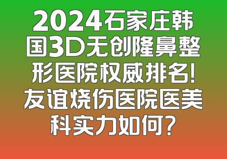 2024石家庄韩国3D无创隆鼻整形医院权威排名！友谊烧伤医院医美科实力如何？