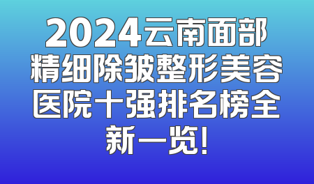2024云南面部精细除皱整形美容医院十强排名榜全新一览！