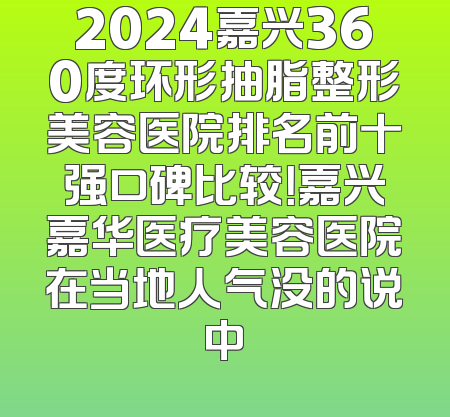 2024嘉兴360度环形抽脂整形美容医院排名前十强口碑比较！嘉兴嘉华医疗美容医院在当地人气没的说中