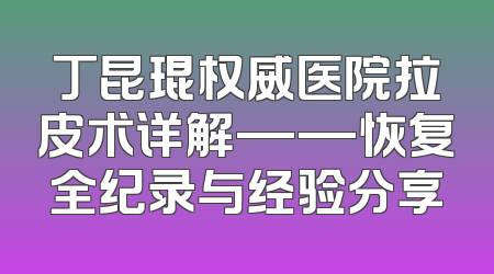 丁昆琨权威医院拉皮术详解——恢复全纪录与经验分享