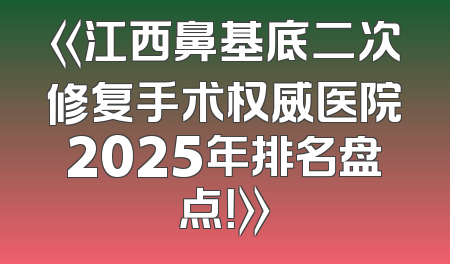 《江西鼻基底二次修复手术权威医院2025年排名盘点！》