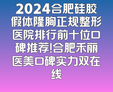 2024合肥硅胶假体隆胸正规整形医院排行前十位口碑推荐！合肥禾丽医美口碑实力双在线