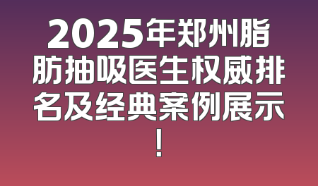 2025年郑州脂肪抽吸医生权威排名及经典案例展示！