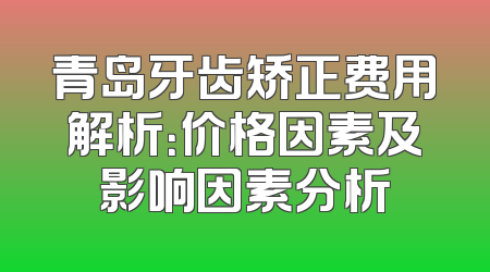 青岛牙齿矫正费用解析：价格因素及影响因素分析