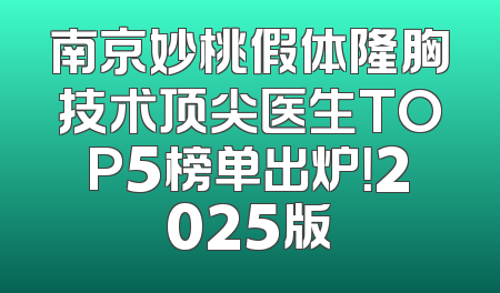 南京妙桃假体隆胸技术顶尖医生TOP5榜单出炉！2025版