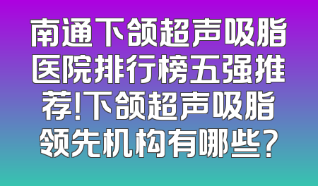 南通下颌超声吸脂医院排行榜五强推荐！下颌超声吸脂领先机构有哪些？