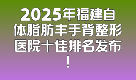 2025年福建自体脂肪丰手背整形医院十佳排名发布！