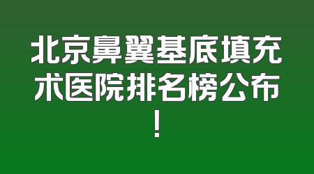 北京鼻翼基底填充术医院排名榜公布！