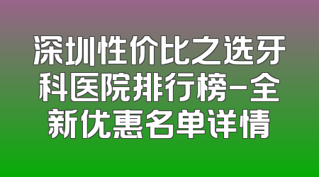 深圳性价比之选牙科医院排行榜-全新优惠名单详情