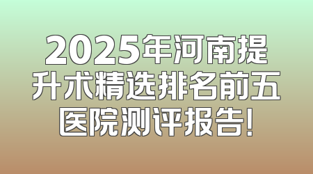 2025年河南提升术精选排名前五医院测评报告！