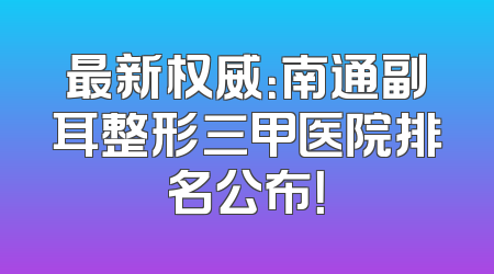 最新权威：南通副耳整形三甲医院排名公布！
