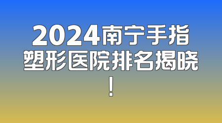 2024南宁手指塑形医院排名揭晓！