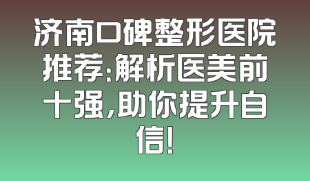 济南口碑整形医院推荐：解析医美前十强，助你提升自信！