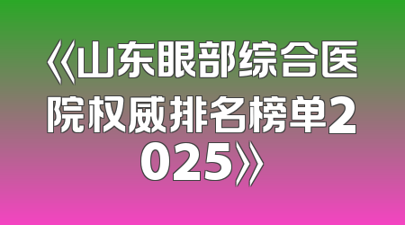 《山东眼部综合医院权威排名榜单2025》