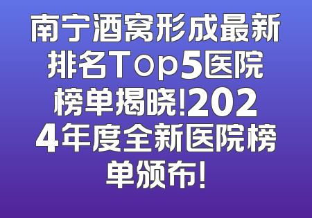 南宁酒窝形成最新排名Top5医院榜单揭晓！2024年度全新医院榜单颁布！