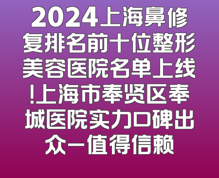 2024上海鼻修复排名前十位整形美容医院名单上线！上海市奉贤区奉城医院实力口碑出众_值得信赖