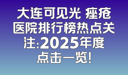 大连可见光袪痤疮医院排行榜热点关注：2025年度点击一览！