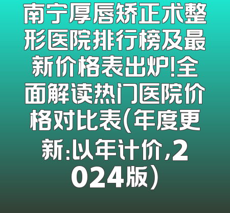 南宁厚唇矫正术整形医院排行榜及最新价格表出炉！全面解读热门医院价格对比表（年度更新：以年计价，2024版）