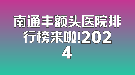 南通丰额头医院排行榜来啦!2024