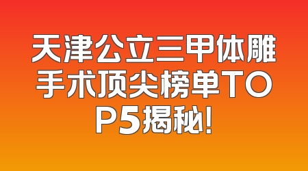 天津公立三甲体雕手术顶尖榜单TOP5揭秘！