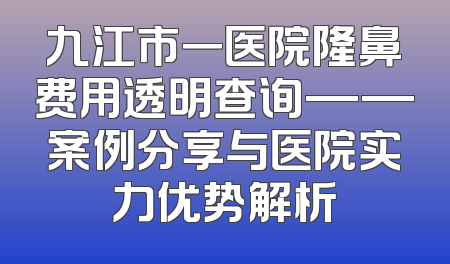 九江市一医院隆鼻费用透明查询——案例分享与医院实力优势解析