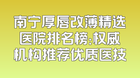 南宁厚唇改薄精选医院排名榜：权威机构推荐优质医技