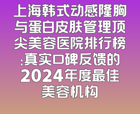 上海韩式动感隆胸与蛋白皮肤管理顶尖美容医院排行榜：真实口碑反馈的2024年度最佳美容机构
