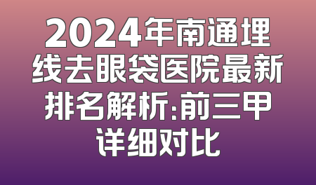 2024年南通埋线去眼袋医院最新排名解析：前三甲详细对比