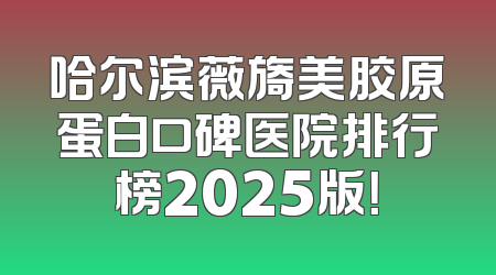 哈尔滨薇旖美胶原蛋白口碑医院排行榜2025版！