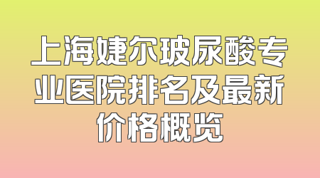 上海婕尔玻尿酸专业医院排名及最新价格概览
