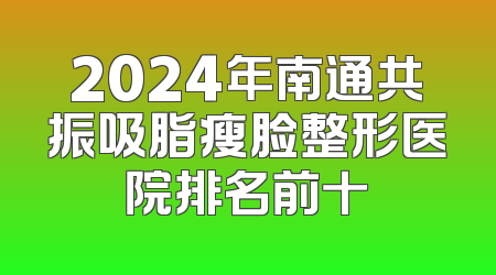 2024年南通共振吸脂瘦脸整形医院排名前十