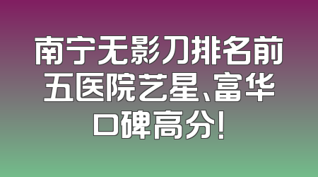 南宁无影刀排名前五医院艺星、富华口碑高分！