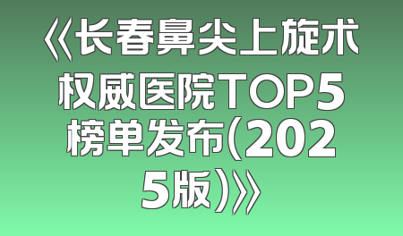 《长春鼻尖上旋术权威医院TOP5榜单发布（2025版）》