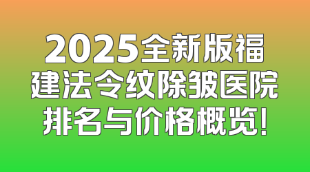 2025全新版福建法令纹除皱医院排名与价格概览！