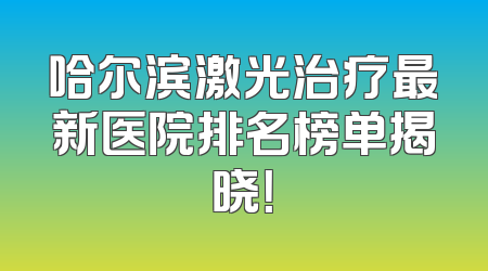 哈尔滨激光治疗最新医院排名榜单揭晓！
