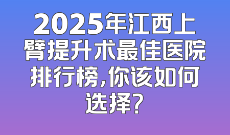 2025年江西上臂提升术最佳医院排行榜，你该如何选择？