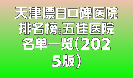 天津漂白口碑医院排名榜：五佳医院名单一览（2025版）