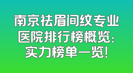 南京祛眉间纹专业医院排行榜概览：实力榜单一览！