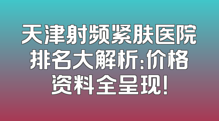 天津射频紧肤医院排名大解析：价格资料全呈现！