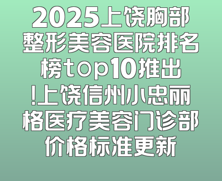 2025上饶胸部整形美容医院排名榜top10推出！上饶信州小忠丽格医疗美容门诊部价格标准更新
