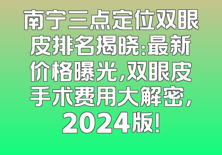 南宁三点定位双眼皮排名揭晓：最新价格曝光，双眼皮手术费用大解密，2024版！