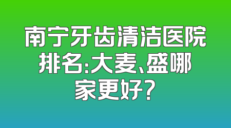 南宁牙齿清洁医院排名：大麦、盛哪家更好？
