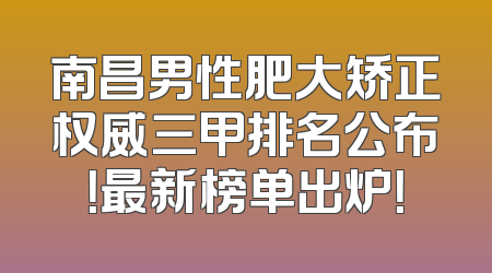 南昌男性肥大矫正权威三甲排名公布！最新榜单出炉！
