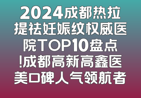 2024成都热拉提祛妊娠纹权威医院TOP10盘点！成都高新高鑫医美口碑人气领航者