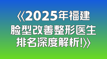 《2025年福建脸型改善整形医生排名深度解析！》
