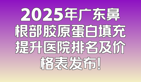 2025年广东鼻根部胶原蛋白填充提升医院排名及价格表发布！