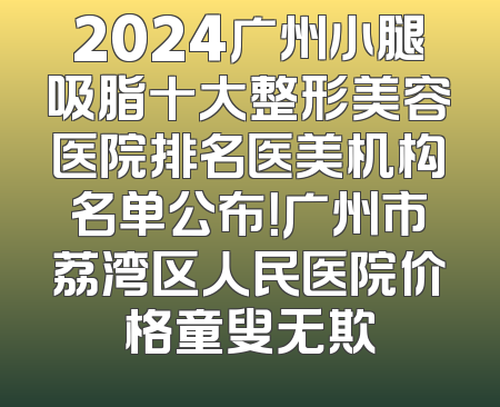 2024广州小腿吸脂十大整形美容医院排名医美机构名单公布！广州市荔湾区人民医院价格童叟无欺