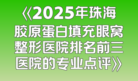 《2025年珠海胶原蛋白填充眼窝整形医院排名前三医院的专业点评》
