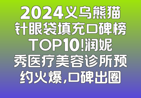 2024义乌熊猫针眼袋填充口碑榜TOP10！润妮秀医疗美容诊所预约火爆，口碑出圈