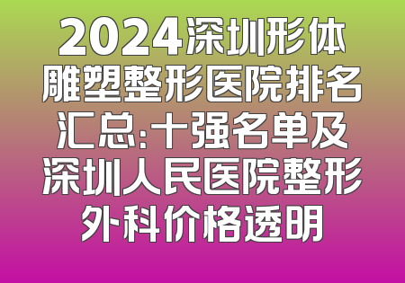 2024深圳形体雕塑整形医院排名汇总：十强名单及深圳人民医院整形外科价格透明